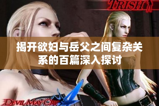 揭开欲妇与岳父之间复杂关系的百篇深入探讨