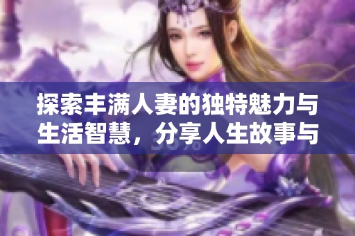 探索丰满人妻的独特魅力与生活智慧，分享人生故事与经验