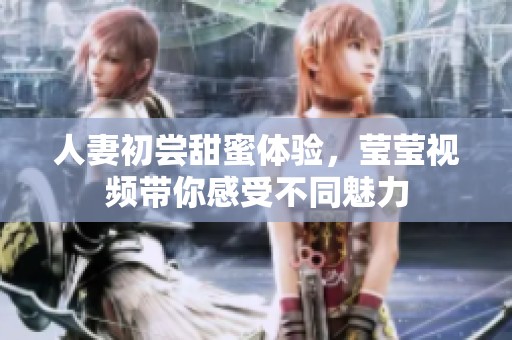 人妻初尝甜蜜体验，莹莹视频带你感受不同魅力