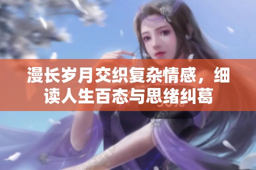 漫长岁月交织复杂情感，细读人生百态与思绪纠葛