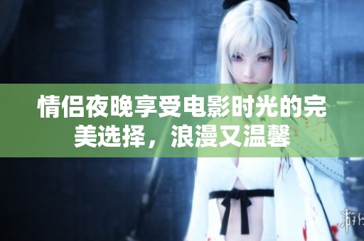 情侣夜晚享受电影时光的完美选择，浪漫又温馨
