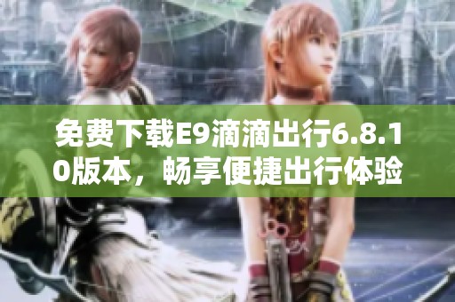 免费下载E9滴滴出行6.8.10版本，畅享便捷出行体验