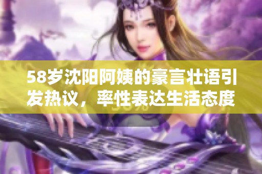 58岁沈阳阿姨的豪言壮语引发热议，率性表达生活态度