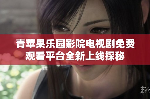 青苹果乐园影院电视剧免费观看平台全新上线探秘