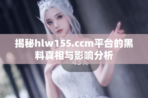揭秘hlw155.ccm平台的黑料真相与影响分析