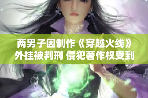 两男子因制作《穿越火线》外挂被判刑 侵犯著作权受到法律制裁