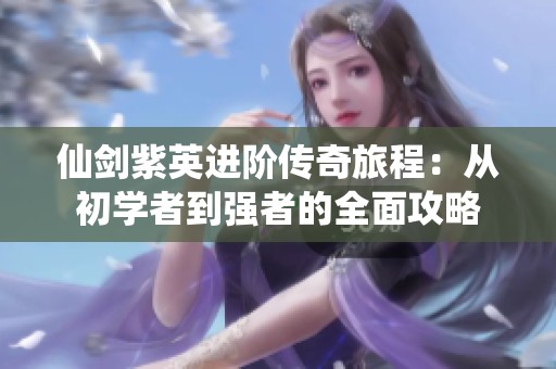 仙剑紫英进阶传奇旅程：从初学者到强者的全面攻略