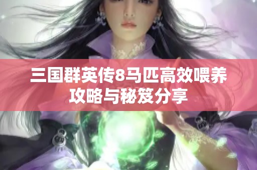三国群英传8马匹高效喂养攻略与秘笈分享