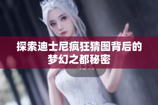 探索迪士尼疯狂猜图背后的梦幻之都秘密