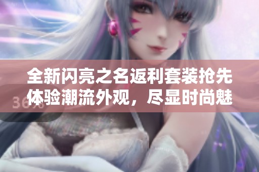全新闪亮之名返利套装抢先体验潮流外观，尽显时尚魅力与璀璨风采