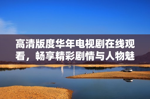 高清版度华年电视剧在线观看，畅享精彩剧情与人物魅力