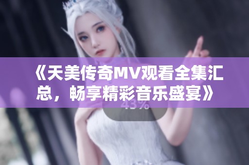 《天美传奇MV观看全集汇总，畅享精彩音乐盛宴》