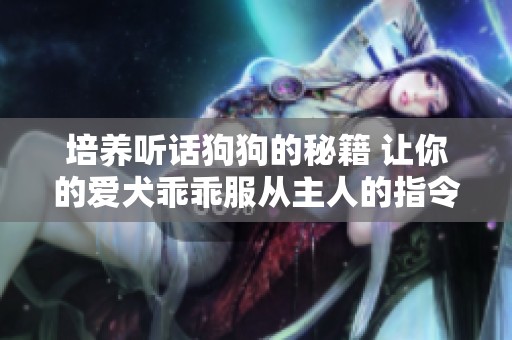 培养听话狗狗的秘籍 让你的爱犬乖乖服从主人的指令