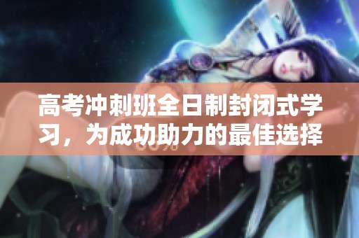 高考冲刺班全日制封闭式学习，为成功助力的最佳选择
