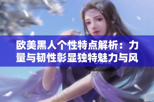 欧美黑人个性特点解析：力量与韧性彰显独特魅力与风采