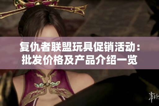 复仇者联盟玩具促销活动：批发价格及产品介绍一览