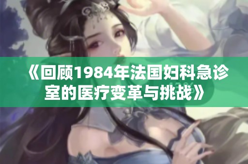 《回顾1984年法国妇科急诊室的医疗变革与挑战》