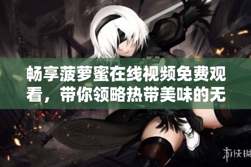 畅享菠萝蜜在线视频免费观看，带你领略热带美味的无限魅力