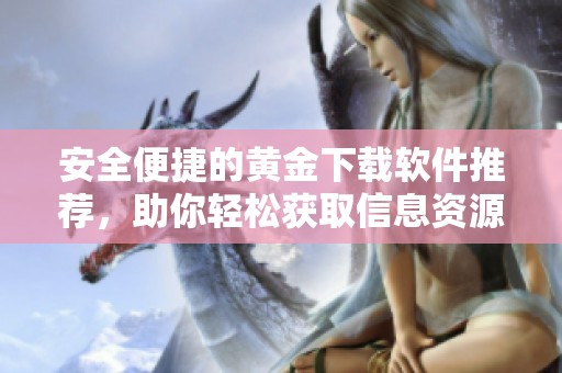 安全便捷的黄金下载软件推荐，助你轻松获取信息资源