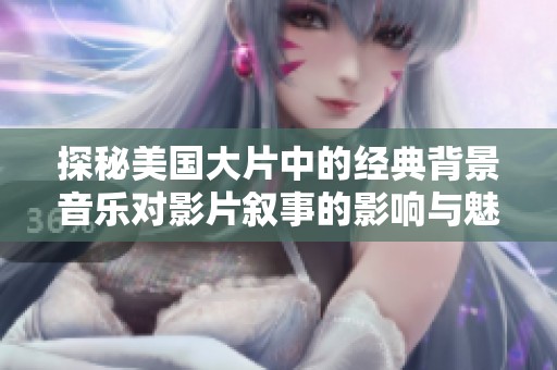 探秘美国大片中的经典背景音乐对影片叙事的影响与魅力