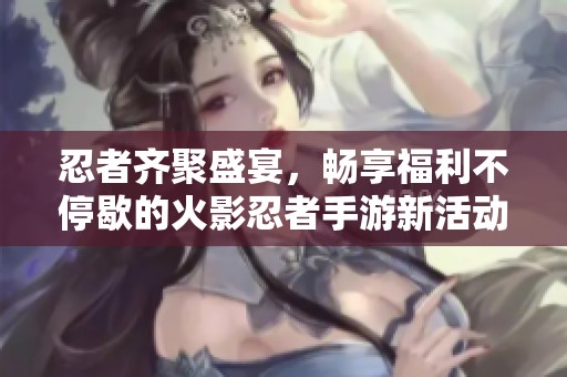 忍者齐聚盛宴，畅享福利不停歇的火影忍者手游新活动！