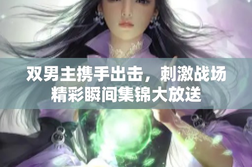 双男主携手出击，刺激战场精彩瞬间集锦大放送