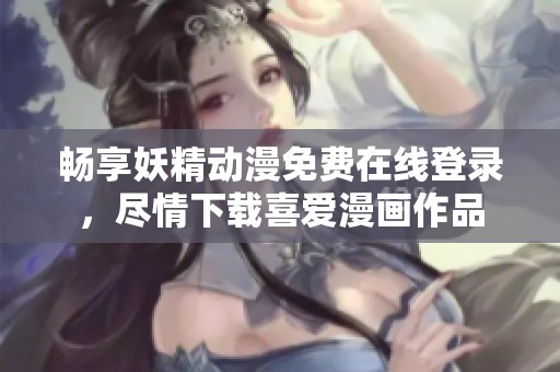 畅享妖精动漫免费在线登录，尽情下载喜爱漫画作品