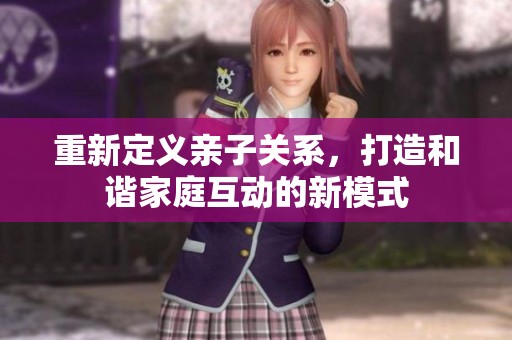 重新定义亲子关系，打造和谐家庭互动的新模式