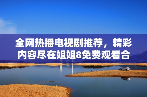 全网热播电视剧推荐，精彩内容尽在姐姐8免费观看合集