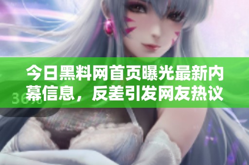 今日黑料网首页曝光最新内幕信息，反差引发网友热议
