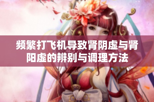 频繁打飞机导致肾阴虚与肾阳虚的辨别与调理方法