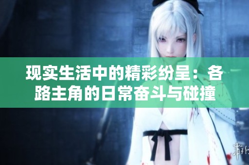 现实生活中的精彩纷呈：各路主角的日常奋斗与碰撞