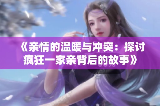《亲情的温暖与冲突：探讨疯狂一家亲背后的故事》