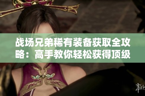 战场兄弟稀有装备获取全攻略：高手教你轻松获得顶级装备技巧