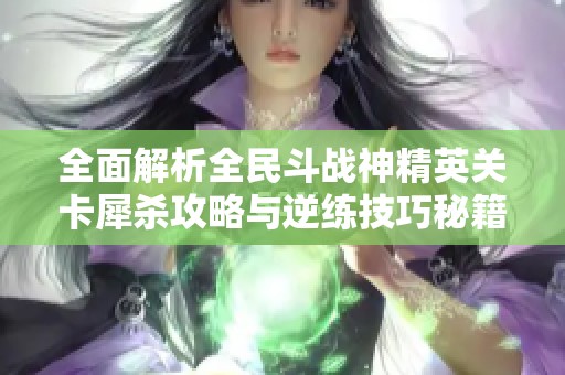 全面解析全民斗战神精英关卡犀杀攻略与逆练技巧秘籍