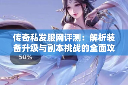 传奇私发服网评测：解析装备升级与副本挑战的全面攻略