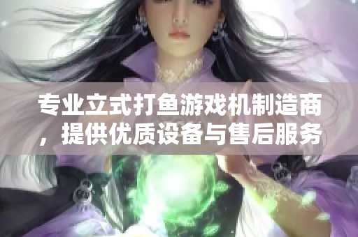 专业立式打鱼游戏机制造商，提供优质设备与售后服务的企业介绍