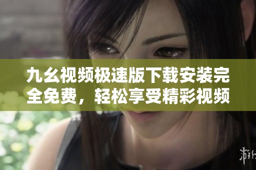 九幺视频极速版下载安装完全免费，轻松享受精彩视频体验
