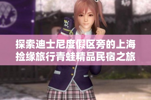 探索迪士尼度假区旁的上海捡缘旅行青蛙精品民宿之旅