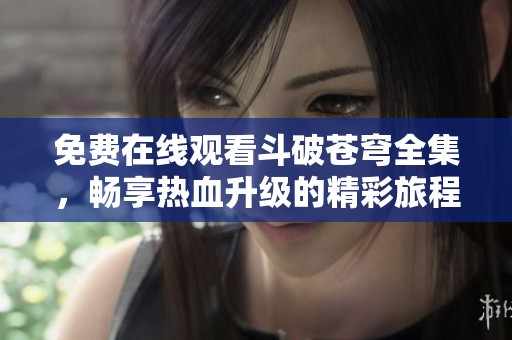 免费在线观看斗破苍穹全集，畅享热血升级的精彩旅程