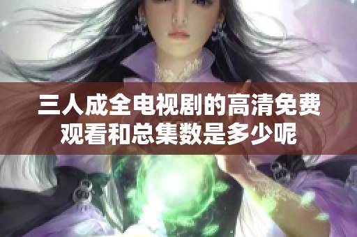 三人成全电视剧的高清免费观看和总集数是多少呢