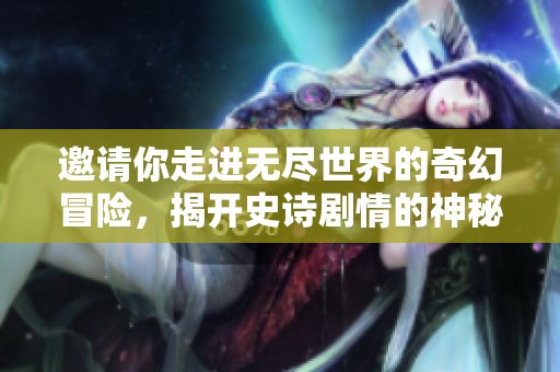邀请你走进无尽世界的奇幻冒险，揭开史诗剧情的神秘面纱