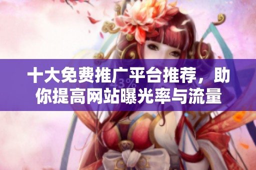 十大免费推广平台推荐，助你提高网站曝光率与流量
