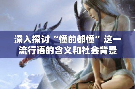 深入探讨“懂的都懂”这一流行语的含义和社会背景