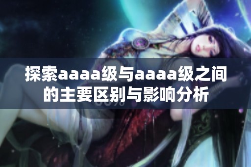 探索aaaa级与aaaa级之间的主要区别与影响分析