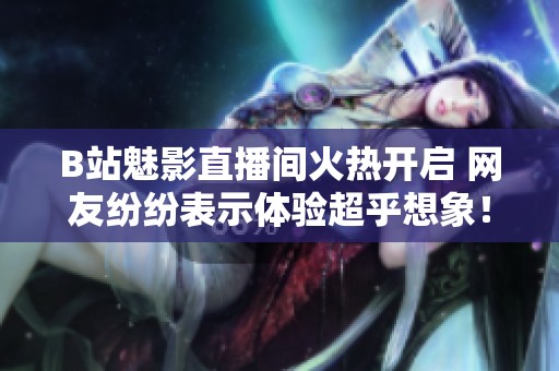 B站魅影直播间火热开启 网友纷纷表示体验超乎想象！