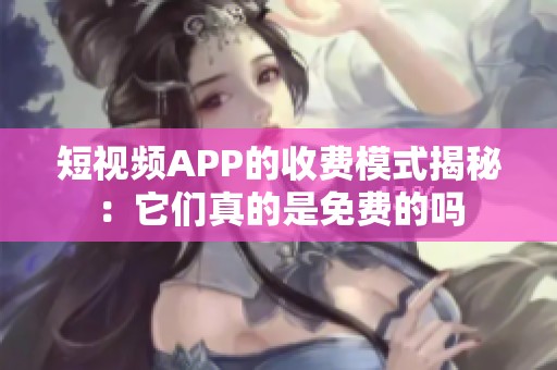短视频APP的收费模式揭秘：它们真的是免费的吗