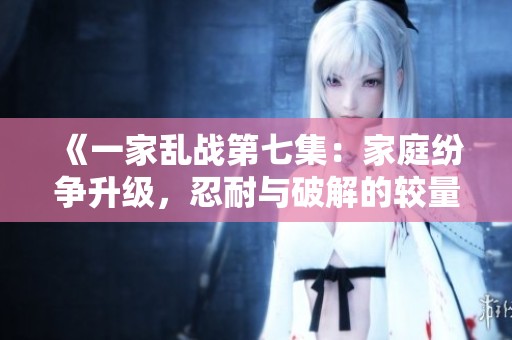 《一家乱战第七集：家庭纷争升级，忍耐与破解的较量》