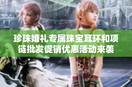 珍珠婚礼专属珠宝耳环和项链批发促销优惠活动来袭