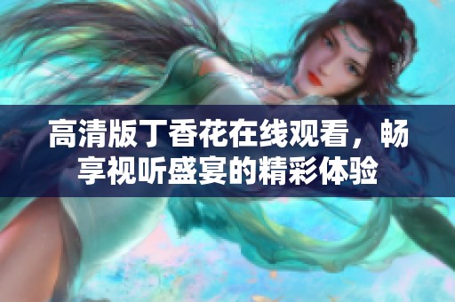 高清版丁香花在线观看，畅享视听盛宴的精彩体验